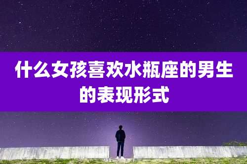 什么女孩喜欢水瓶座的男生的表现形式