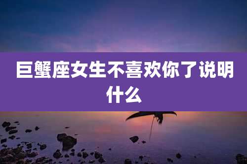 巨蟹座女生不喜欢你了说明什么