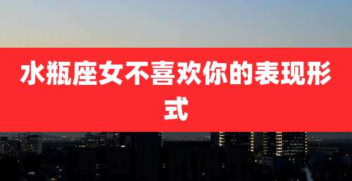 水瓶座女不喜欢你的表现形式