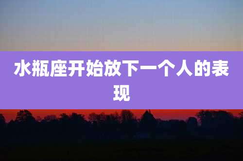 水瓶座开始放下一个人的表现