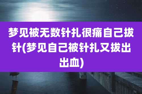 梦见被无数针扎很痛自己拔针(梦见自己被针扎又拔出出血)