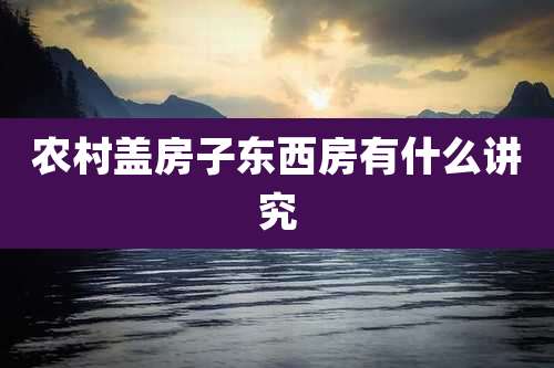 农村盖房子东西房有什么讲究