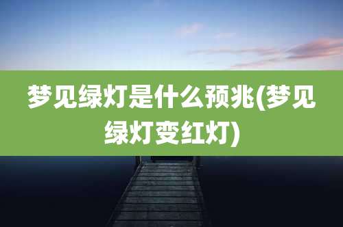 梦见绿灯是什么预兆(梦见绿灯变红灯)