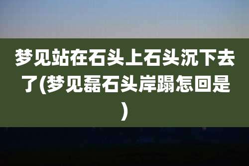 梦见站在石头上石头沉下去了(梦见磊石头岸蹋怎回是)