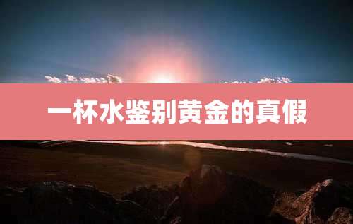一杯水鉴别黄金的真假
