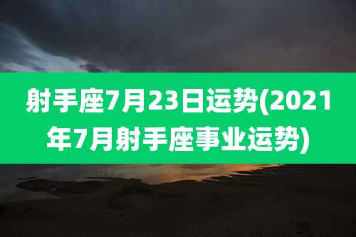 射手座7月23日运势(2021年7月射手座事业运势)