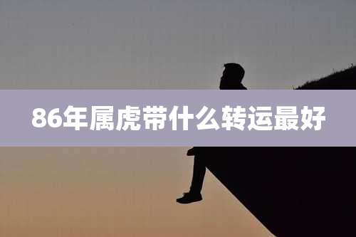 86年属虎带什么转运最好