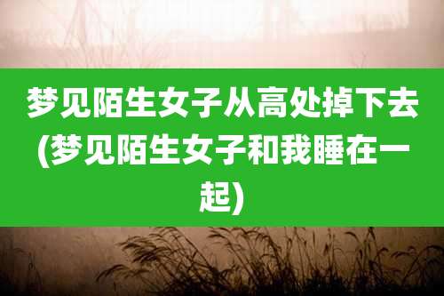 梦见陌生女子从高处掉下去(梦见陌生女子和我睡在一起)
