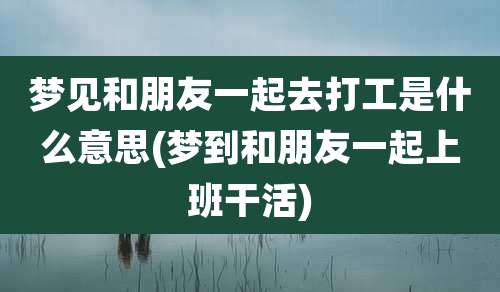梦见和朋友一起去打工是什么意思(梦到和朋友一起上班干活)