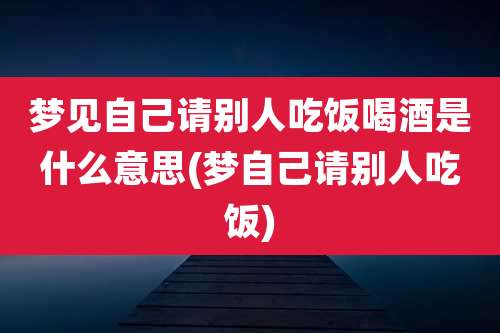 梦见自己请别人吃饭喝酒是什么意思(梦自己请别人吃饭)