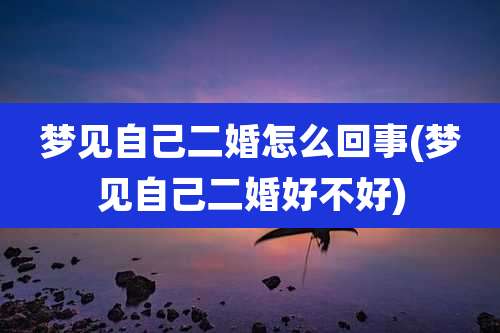 梦见自己二婚怎么回事(梦见自己二婚好不好)