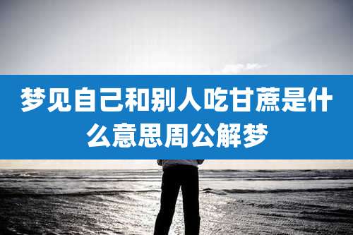 梦见自己和别人吃甘蔗是什么意思周公解梦