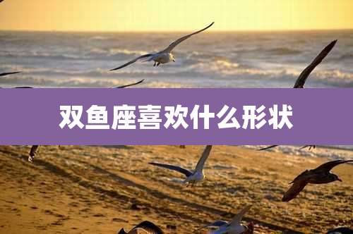 双鱼座喜欢什么形状