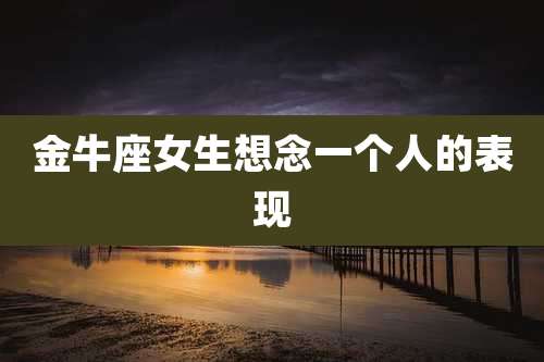 金牛座女生想念一个人的表现