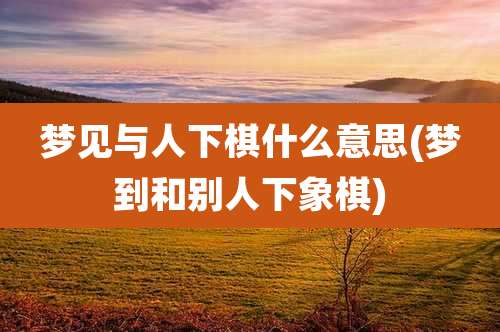 梦见与人下棋什么意思(梦到和别人下象棋)