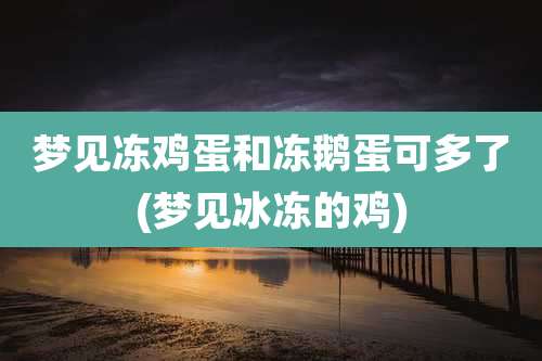 梦见冻鸡蛋和冻鹅蛋可多了(梦见冰冻的鸡)