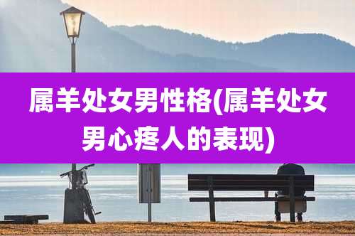 属羊处女男性格(属羊处女男心疼人的表现)