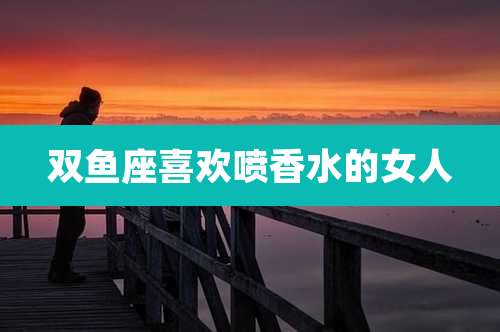双鱼座喜欢喷香水的女人