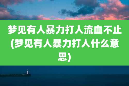 梦见有人暴力打人流血不止(梦见有人暴力打人什么意思)