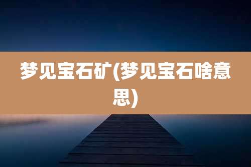 梦见宝石矿(梦见宝石啥意思)
