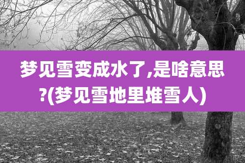 梦见雪变成水了,是啥意思?(梦见雪地里堆雪人)