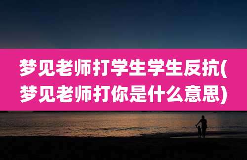 梦见老师打学生学生反抗(梦见老师打你是什么意思)