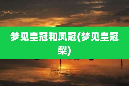 梦见皇冠和凤冠(梦见皇冠梨)