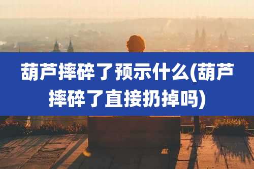 葫芦摔碎了预示什么(葫芦摔碎了直接扔掉吗)
