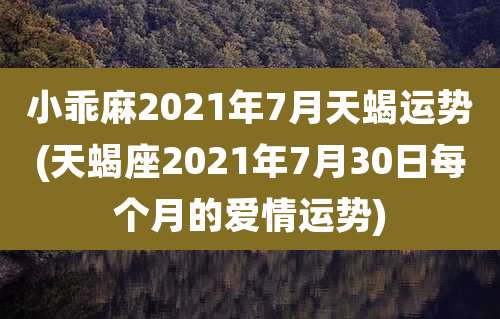 小乖麻2021年7月天蝎运势(天蝎座2021年7月30日每个月的爱情运势)