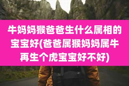 牛妈妈猴爸爸生什么属相的宝宝好(爸爸属猴妈妈属牛再生个虎宝宝好不好)