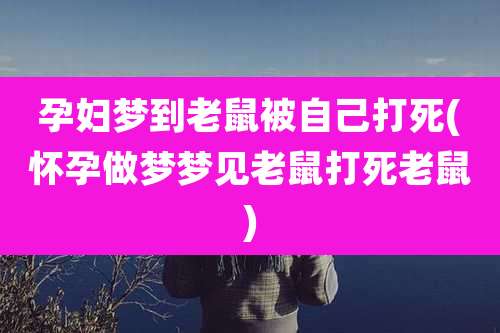 孕妇梦到老鼠被自己打死(怀孕做梦梦见老鼠打死老鼠)