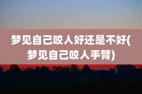 梦见自己咬人好还是不好(梦见自己咬人手臂)