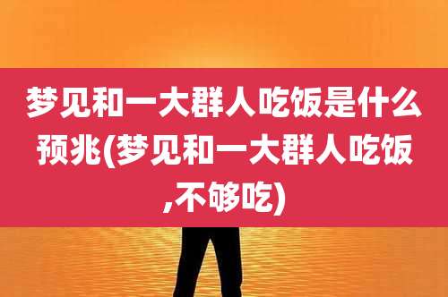梦见和一大群人吃饭是什么预兆(梦见和一大群人吃饭,不够吃)