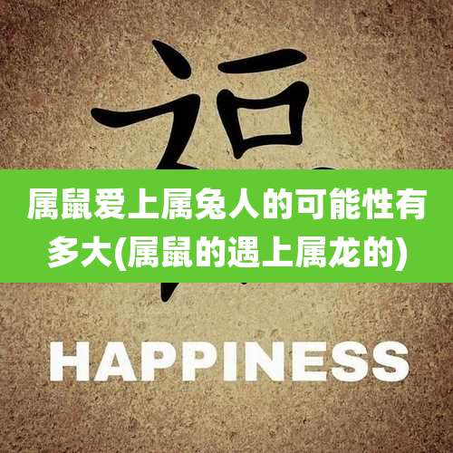 属鼠爱上属兔人的可能性有多大(属鼠的遇上属龙的)