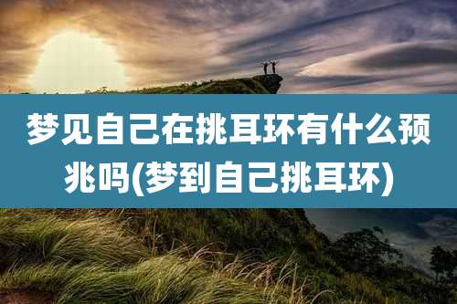 梦见自己在挑耳环有什么预兆吗(梦到自己挑耳环)