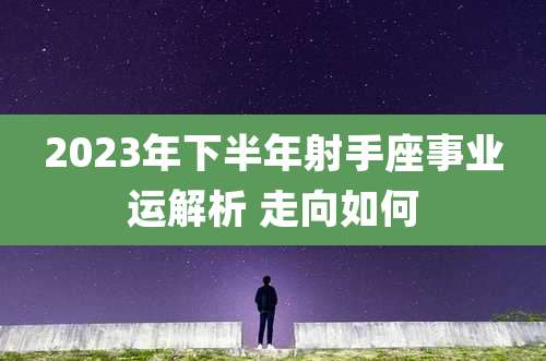 2023年下半年射手座事业运解析 走向如何