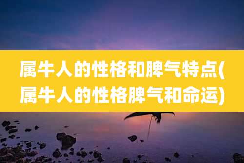 属牛人的性格和脾气特点(属牛人的性格脾气和命运)
