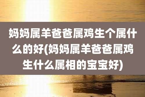 妈妈属羊爸爸属鸡生个属什么的好(妈妈属羊爸爸属鸡生什么属相的宝宝好)