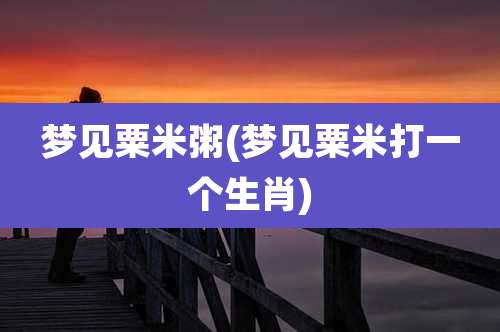 梦见粟米粥(梦见粟米打一个生肖)