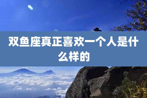 双鱼座真正喜欢一个人是什么样的