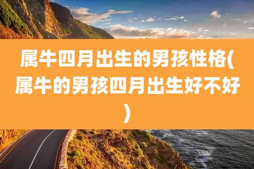 属牛四月出生的男孩性格(属牛的男孩四月出生好不好)