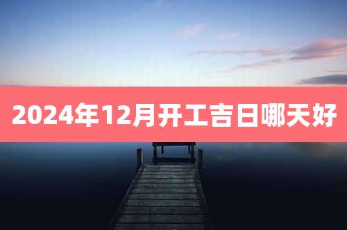 2024年12月开工吉日哪天好
