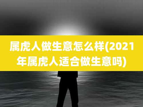 属虎人做生意怎么样(2021年属虎人适合做生意吗)