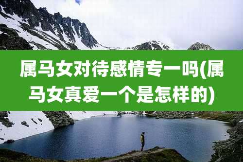 属马女对待感情专一吗(属马女真爱一个是怎样的)
