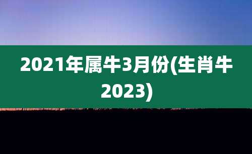 2021年属牛3月份(生肖牛2023)