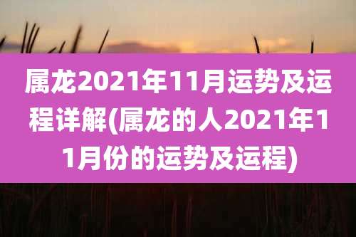 属龙2021年11月运势及运程详解(属龙的人2021年11月份的运势及运程)