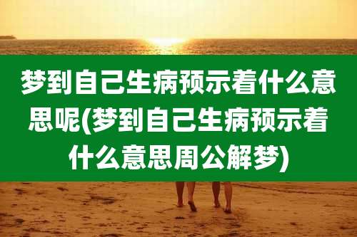 梦到自己生病预示着什么意思呢(梦到自己生病预示着什么意思周公解梦)