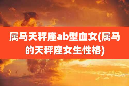 属马天秤座ab型血女(属马的天秤座女生性格)