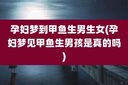 孕妇梦到甲鱼生男生女(孕妇梦见甲鱼生男孩是真的吗)