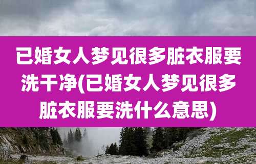 已婚女人梦见很多脏衣服要洗干净(已婚女人梦见很多脏衣服要洗什么意思)